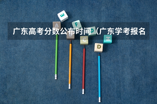 广东高考分数公布时间（广东学考报名时间2023）