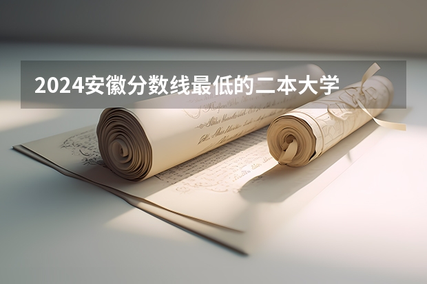 2024安徽分数线最低的二本大学 安微二本大学排名榜及分数线