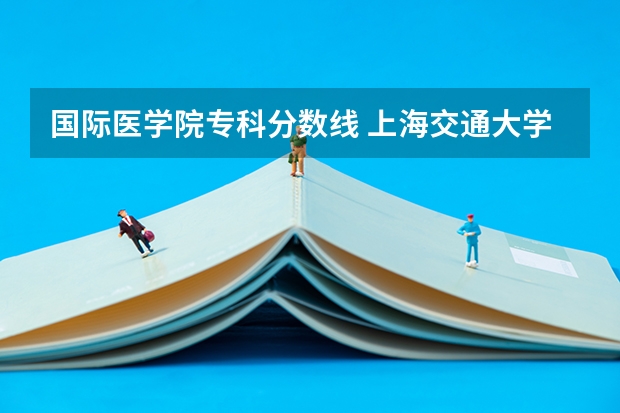 国际医学院专科分数线 上海交通大学医学院附属卫生学校