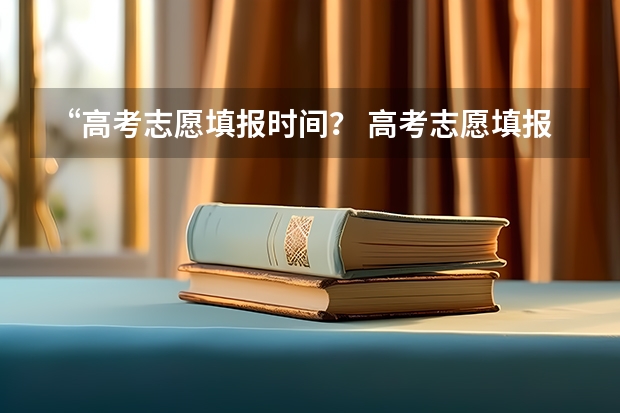 “高考志愿填报时间？ 高考志愿填报时间