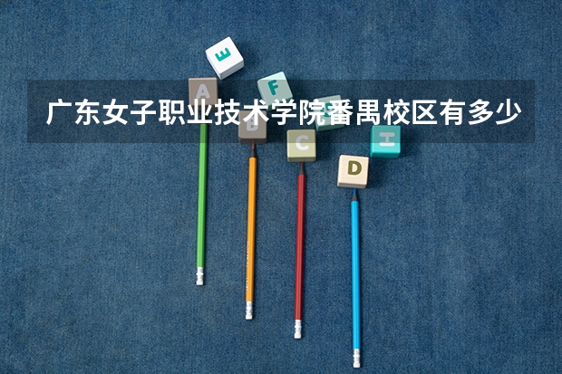 广东女子职业技术学院番禺校区有多少人