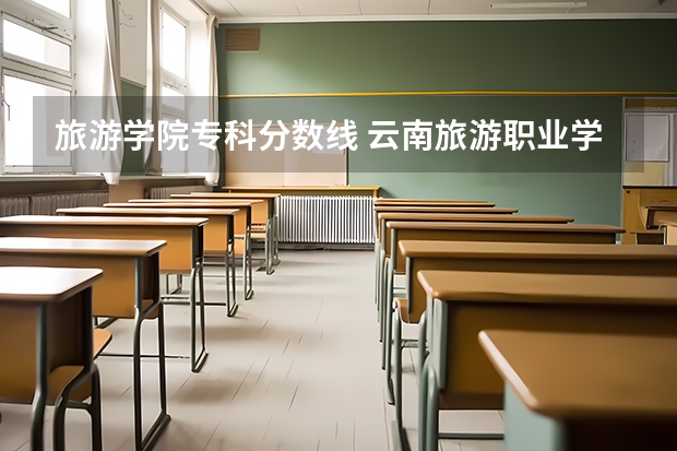 旅游学院专科分数线 云南旅游职业学院分数线