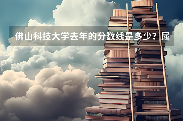 佛山科技大学去年的分数线是多少？属于什么档次的学校呀？谢谢了！