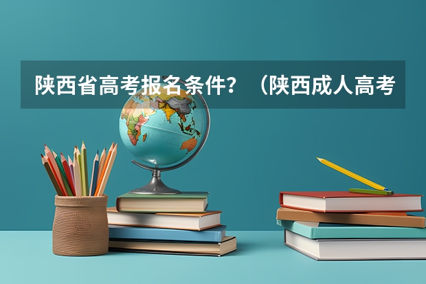 陕西省高考报名条件?(陕西成人高考报名时间?)