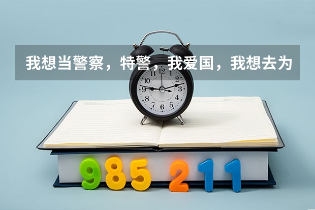 我想当警察,特警,我爱国,我想去为了祖国打胜仗怎么办