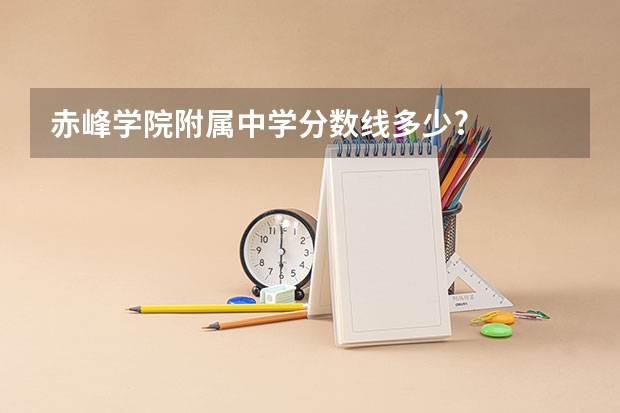 赤峰学院附属中学分数线多少?