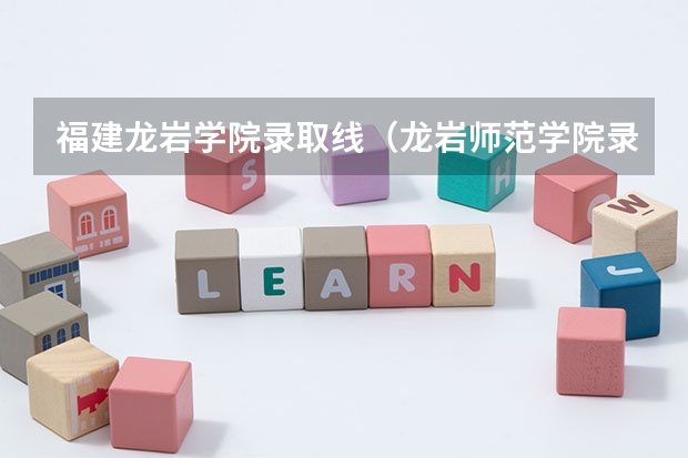 福建龙岩学院录取线（龙岩师范学院录取分数线）