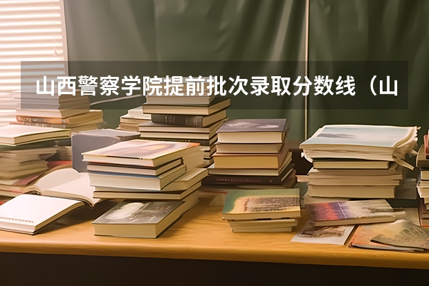 山西警察学院提前批次录取分数线(山西警察学院提前二批本科分数线)
