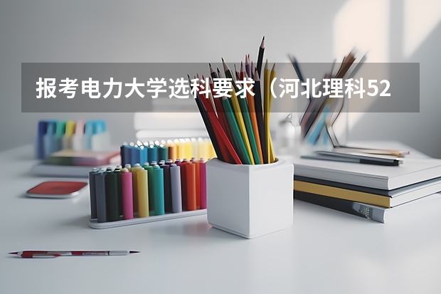 报考电力大学选科要求（河北理科521分，能否上华北电力大学科技学院？）