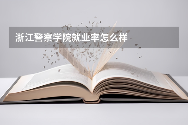 浙江警察学院就业率怎么样
