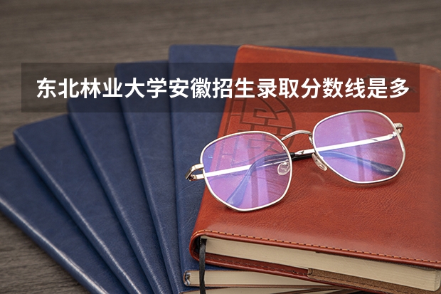 东北林业大学安徽招生录取分数线是多少