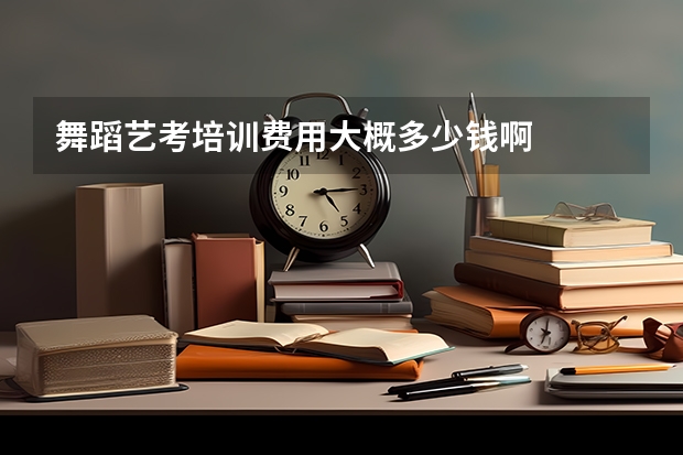 舞蹈艺考培训费用大概多少钱啊