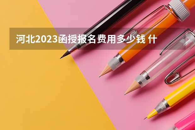 河北2023函授报名费用多少钱 什么时候缴费?
