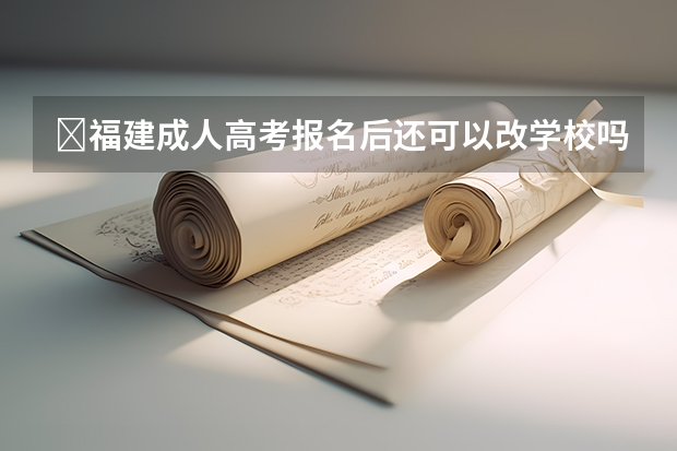 ​福建成人高考报名后还可以改学校吗？