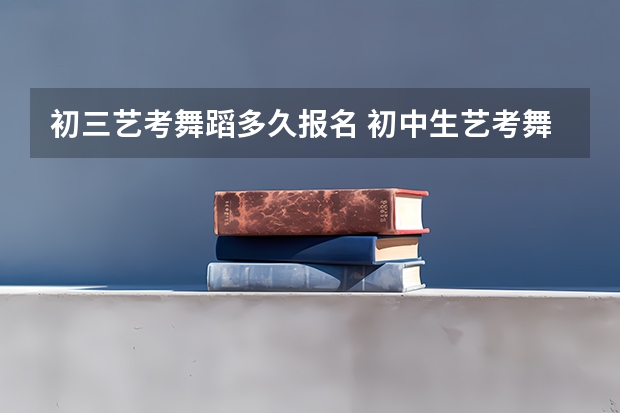初三艺考舞蹈多久报名 初中生艺考舞蹈生要求