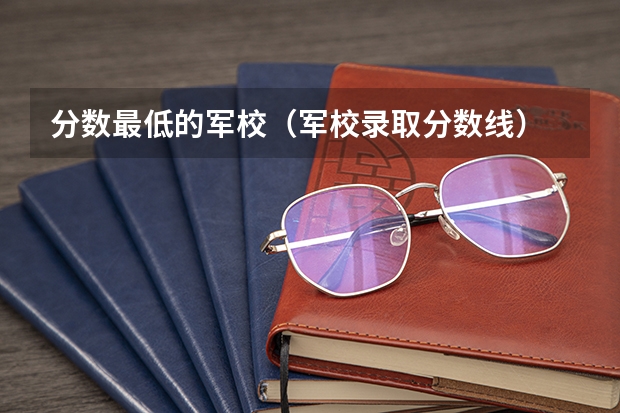 分数最低的军校（军校录取分数线）