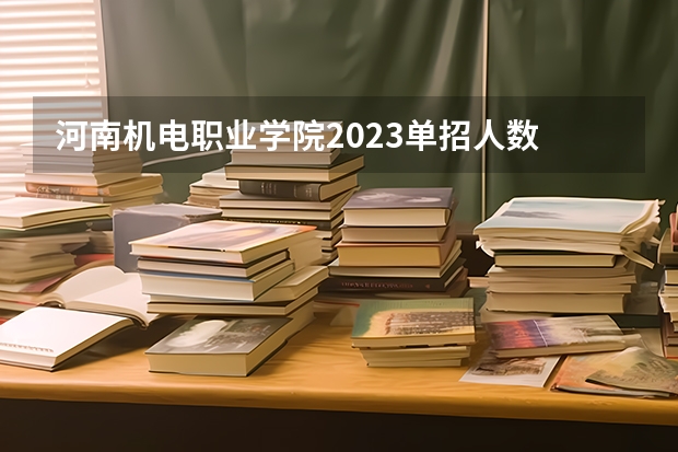 河南机电职业学院2023单招人数 2024河南单招学校及分数线介绍如下