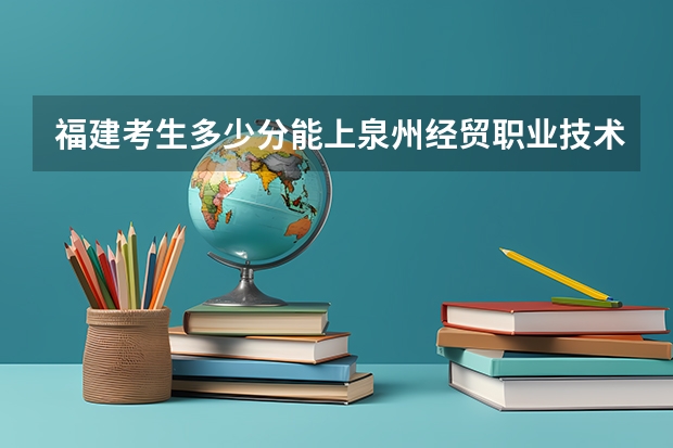 福建考生多少分能上泉州经贸职业技术学院