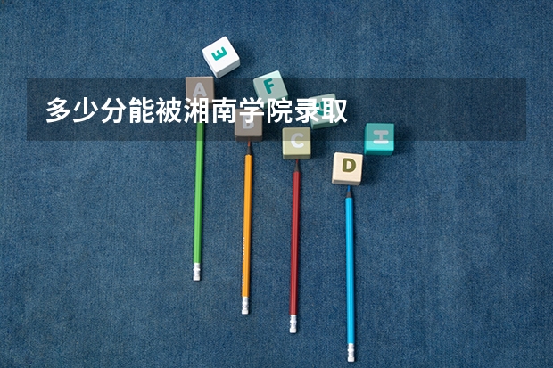 多少分能被湘南学院录取