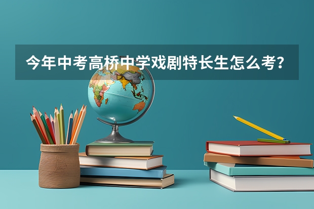今年中考高桥中学戏剧特长生怎么考?