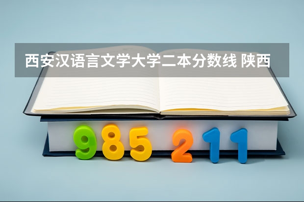 西安汉语言文学大学二本分数线 陕西省民办二本大学排名及分数线