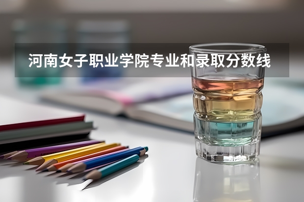  河南女子职业学院专业和录取分数线是多少