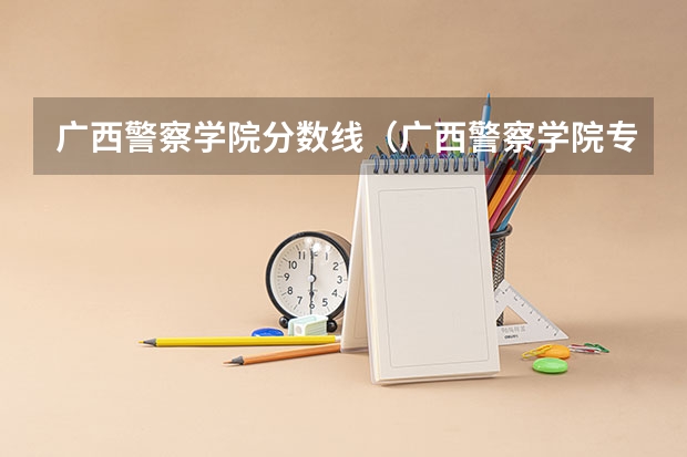 广西警察学院分数线（广西警察学院专科分数线）