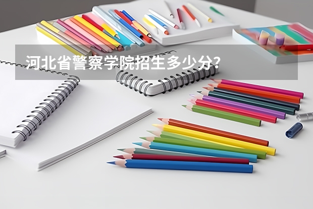 河北省警察学院招生多少分?