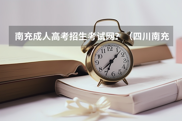 南充成人高考招生考试网?(四川南充高考分数线)