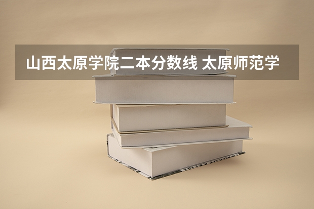 山西太原学院二本分数线 太原师范学院是一本还是二本