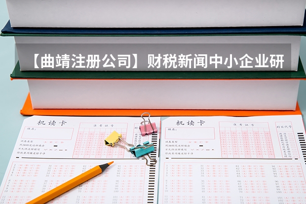 【曲靖注册公司】财税新闻中小企业研开加计扣除比例提至75%（【曲靖公司注册】财税新闻中小企业研开加计扣除比例提至75%）