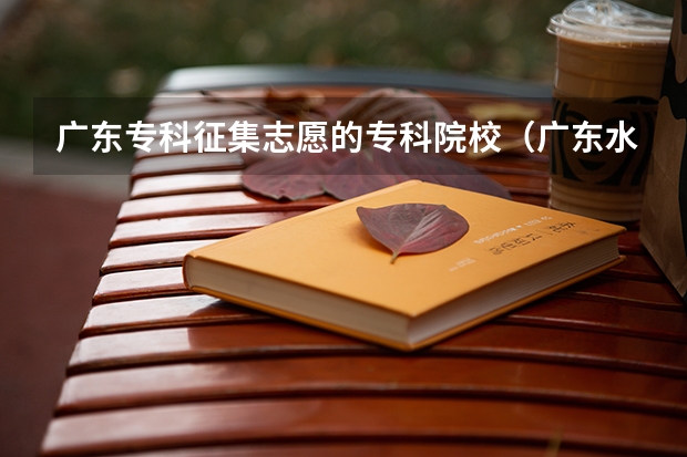 广东专科征集志愿的专科院校（广东水利电力职业技术学校分数线）