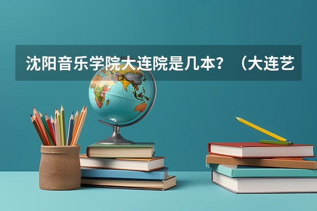 沈阳音乐学院大连院是几本?(大连艺术学院分数线)