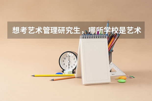 想考艺术管理研究生,哪所学校是艺术生适合考的,有哪些学校有艺术管理呢?