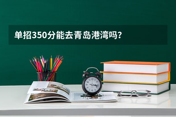 单招350分能去青岛港湾吗?