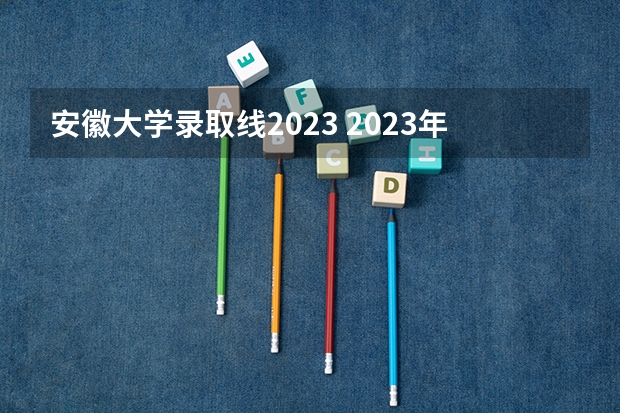 安徽大学录取线2023 2023年安徽本科一批分数线