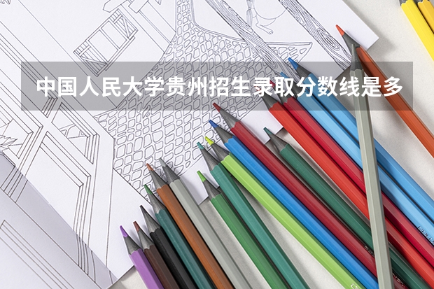 中国人民大学贵州招生录取分数线是多少