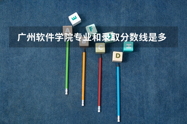  广州软件学院专业和录取分数线是多少