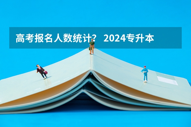 高考报名人数统计? 2024专升本的报名时间和考试时间是几月