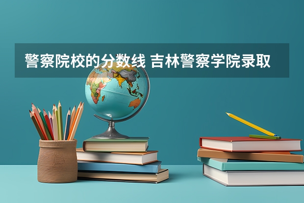 警察院校的分数线 吉林警察学院录取分数线
