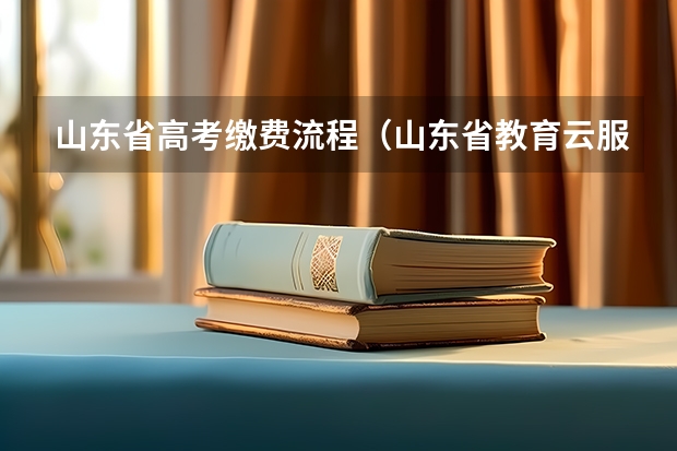 山东省高考缴费流程(山东省教育云服务平台填写教程,山东省教育云服务平台手机填写教程?)