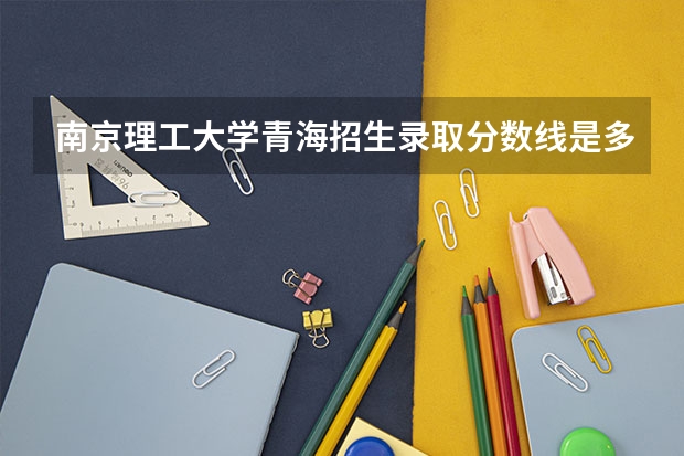 南京理工大学青海招生录取分数线是多少