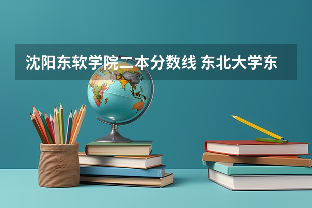 沈阳东软学院二本分数线 东北大学东软信息学院最低录取分数线?