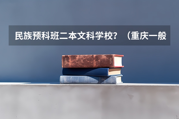 民族预科班二本文科学校？（重庆一般本科预科录取分数线 ）