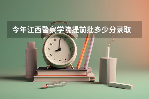 今年江西警察学院提前批多少分录取