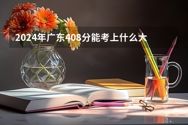 2024年广东408分能考上什么大学?