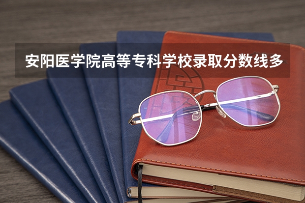 安阳医学院高等专科学校录取分数线多少?