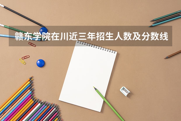 赣东学院在川近三年招生人数及分数线(赣东学院录取分数线)