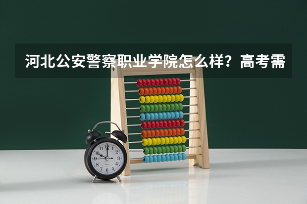 河北公安警察职业学院怎么样？高考需要多少分？