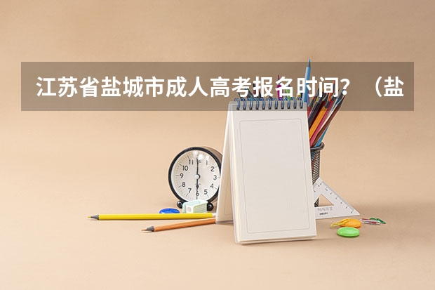 江苏省盐城市成人高考报名时间？（盐城师范学院成人高考报名入口？）